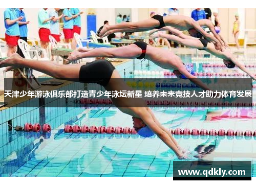 天津少年游泳俱乐部打造青少年泳坛新星 培养未来竞技人才助力体育发展