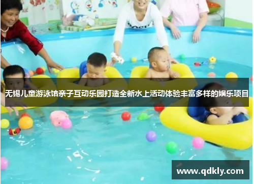无锡儿童游泳馆亲子互动乐园打造全新水上活动体验丰富多样的娱乐项目